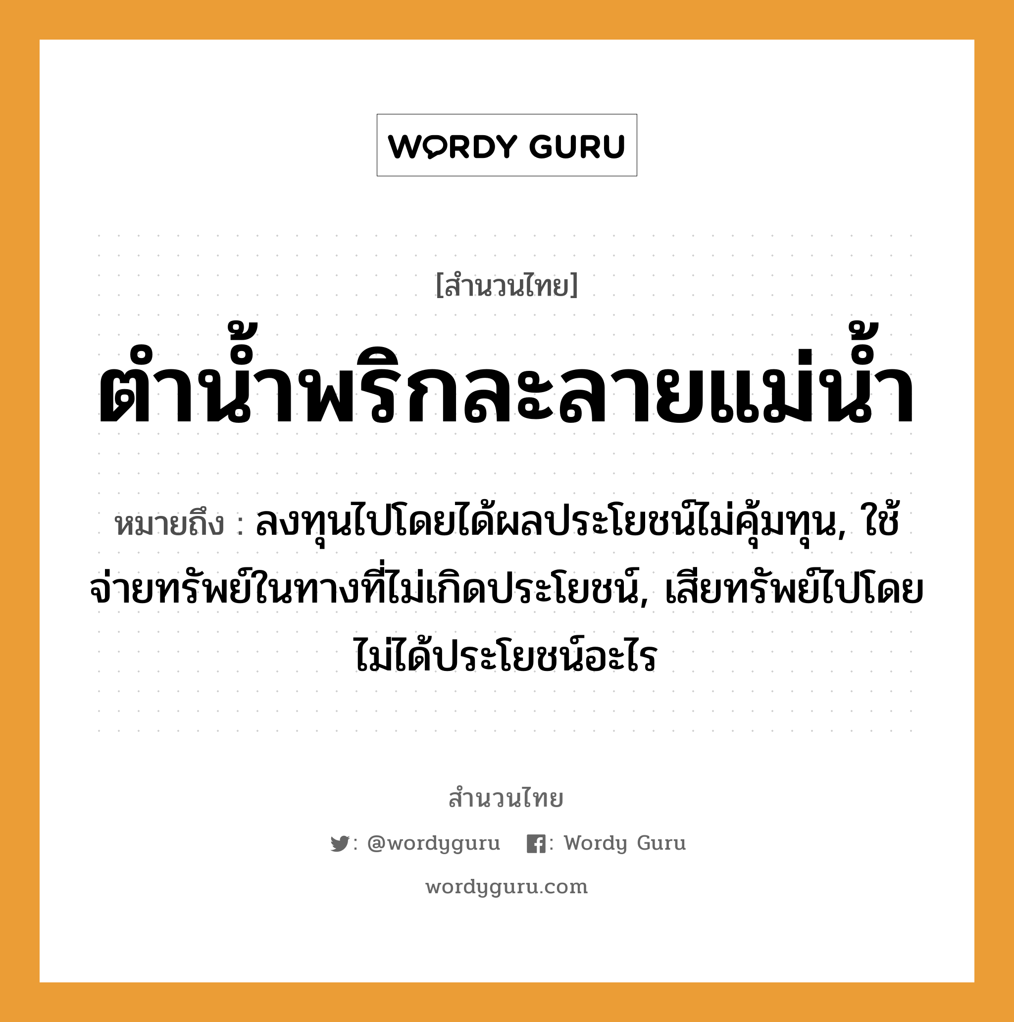 คำสุภาษิต: ตำน้ำพริกละลายแม่น้ำ หมายถึง?, หมายถึง ลงทุนไปโดยได้ผลประโยชน์ไม่คุ้มทุน, ใช้จ่ายทรัพย์ในทางที่ไม่เกิดประโยชน์, เสียทรัพย์ไปโดยไม่ได้ประโยชน์อะไร