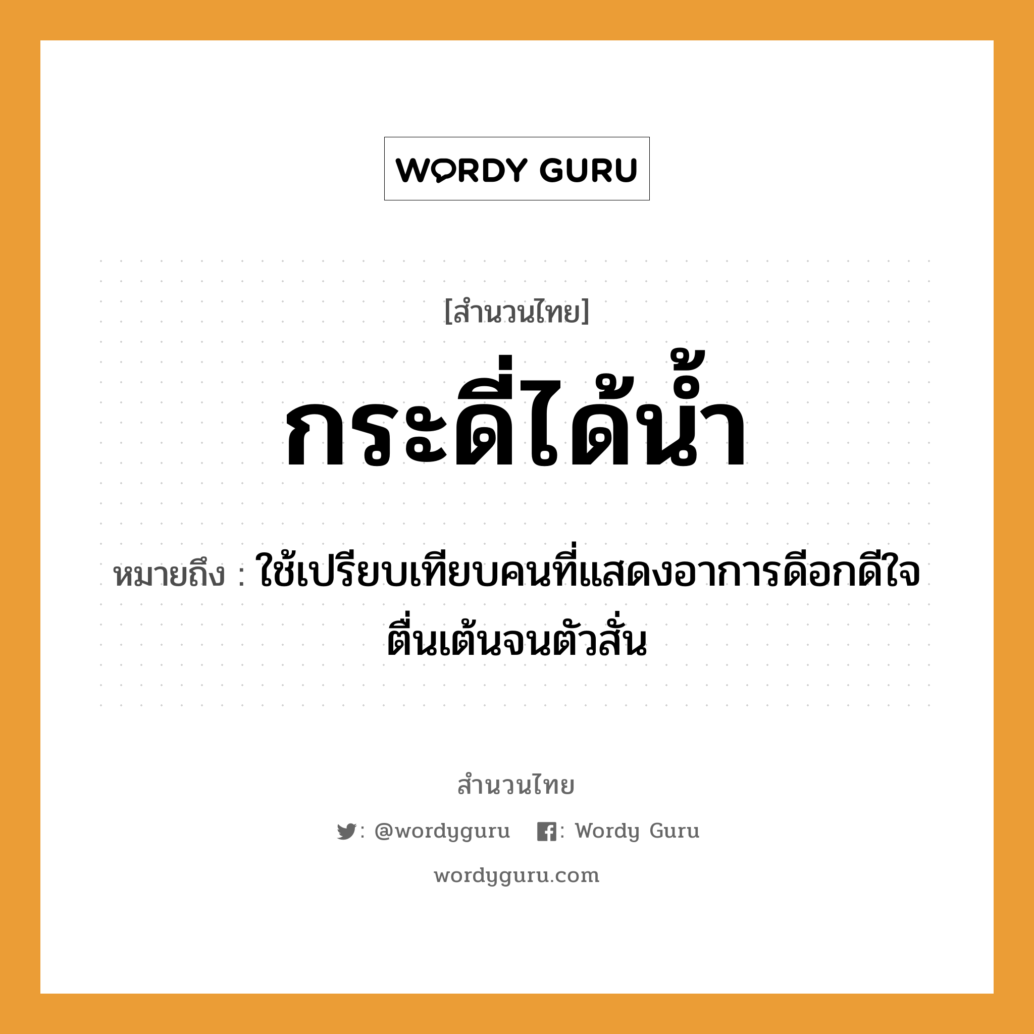 คำสุภาษิต: กระดี่ได้น้ำ หมายถึง?, หมายถึง ใช้เปรียบเทียบคนที่แสดงอาการดีอกดีใจตื่นเต้นจนตัวสั่น คำนาม คน อวัยวะ ใจ, ตัว ธรรมชาติ น้ำ