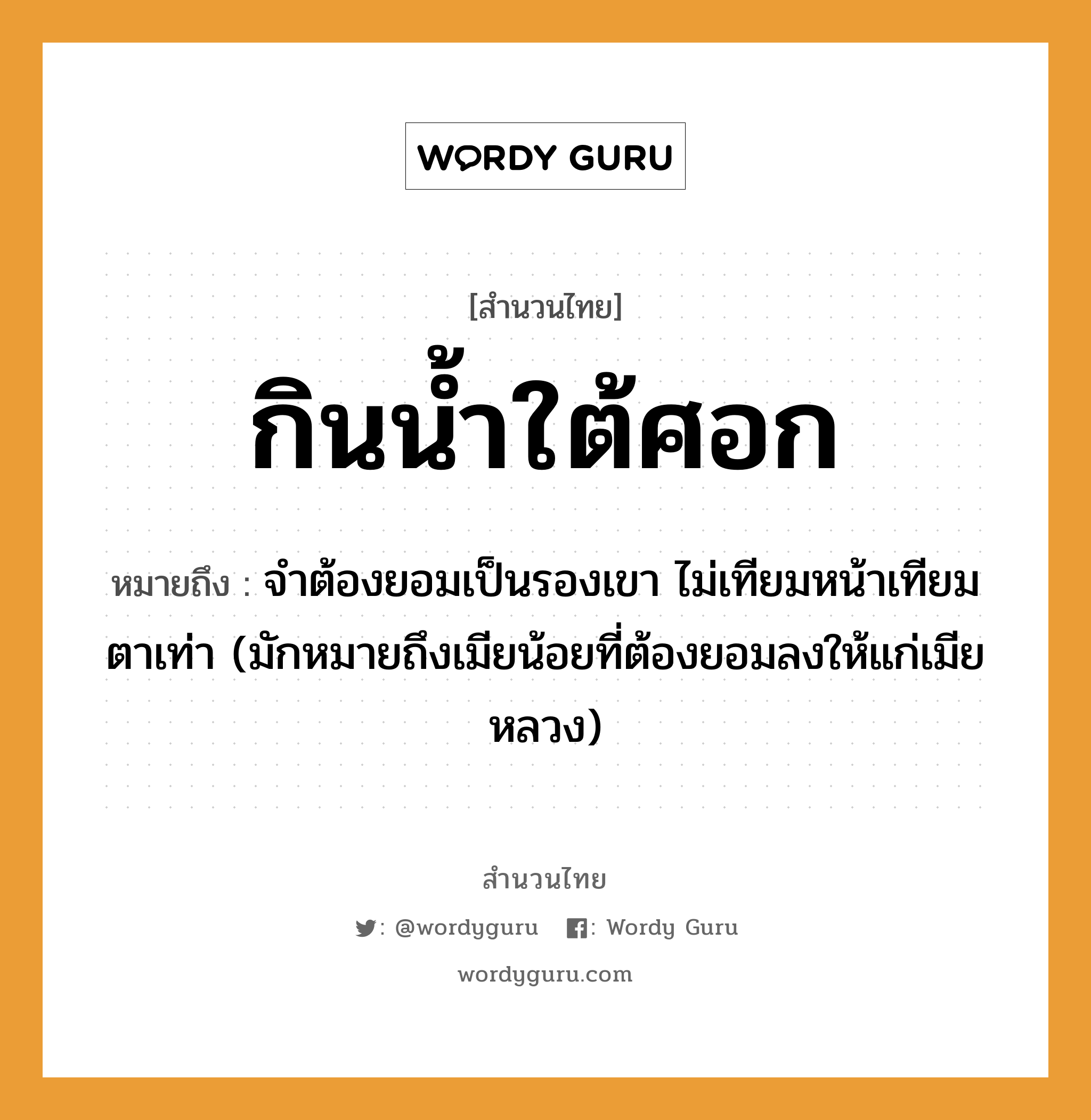 คำสุภาษิต: กินน้ำใต้ศอก หมายถึง?, หมายถึง จําต้องยอมเป็นรองเขา ไม่เทียมหน้าเทียมตาเท่า (มักหมายถึงเมียน้อยที่ต้องยอมลงให้แก่เมียหลวง) อวัยวะ หน้า, ตา ธรรมชาติ น้ำ