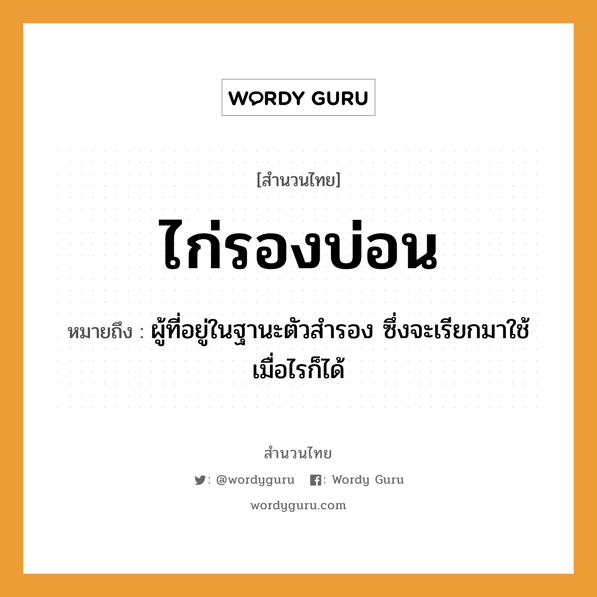 คำสุภาษิต: ไก่รองบ่อน หมายถึง?, หมายถึง ผู้ที่อยู่ในฐานะตัวสํารอง ซึ่งจะเรียกมาใช้เมื่อไรก็ได้ สัตว์ ไก่ อวัยวะ ตัว