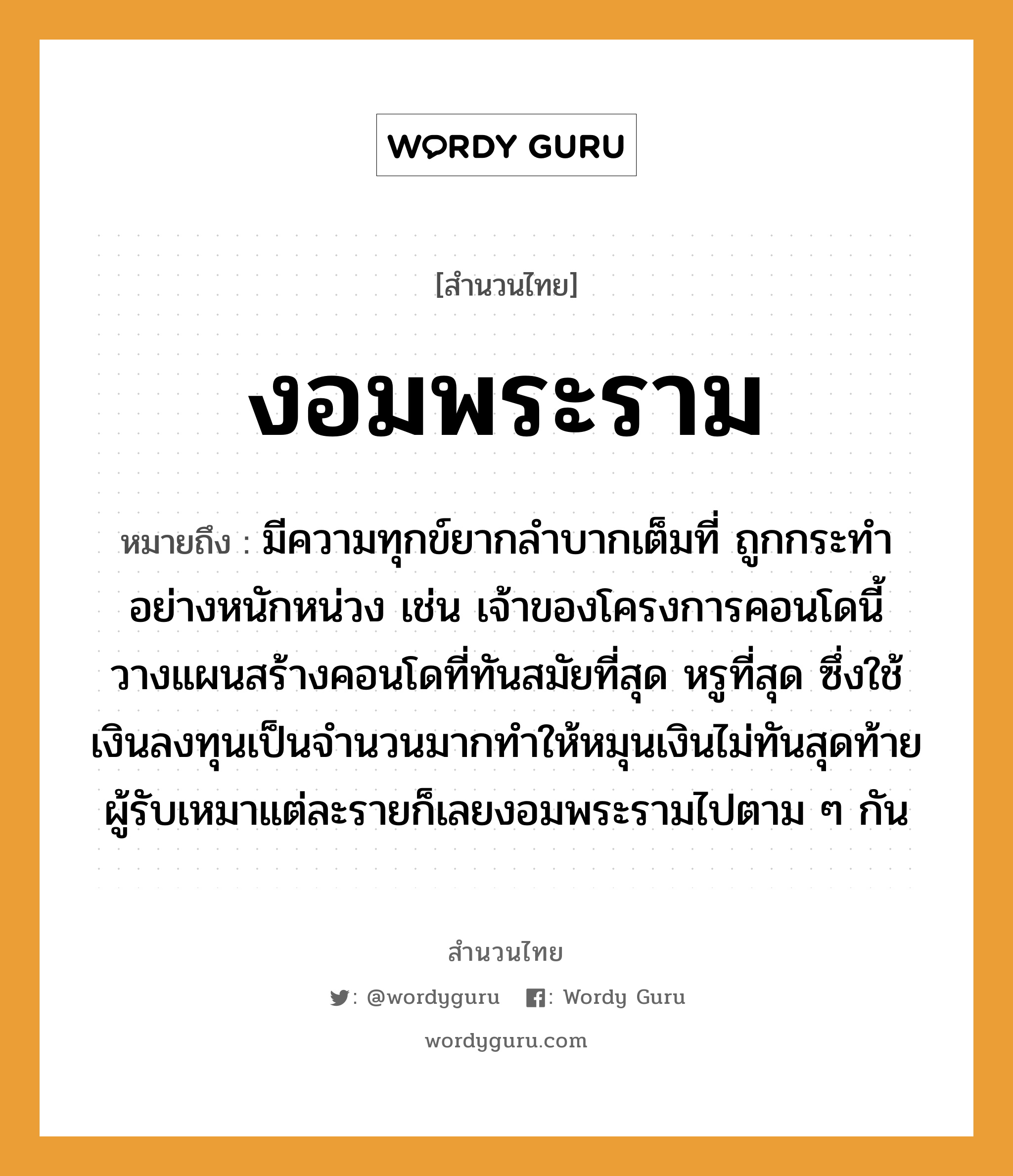 คำสุภาษิต: งอมพระราม หมายถึง?, หมายถึง มีความทุกข์ยากลำบากเต็มที่ ถูกกระทำอย่างหนักหน่วง เช่น เจ้าของโครงการคอนโดนี้วางแผนสร้างคอนโดที่ทันสมัยที่สุด หรูที่สุด ซึ่งใช้เงินลงทุนเป็นจำนวนมากทำให้หมุนเงินไม่ทันสุดท้ายผู้รับเหมาแต่ละรายก็เลยงอมพระรามไปตาม ๆ กัน คำนาม พระ อาชีพ พระ