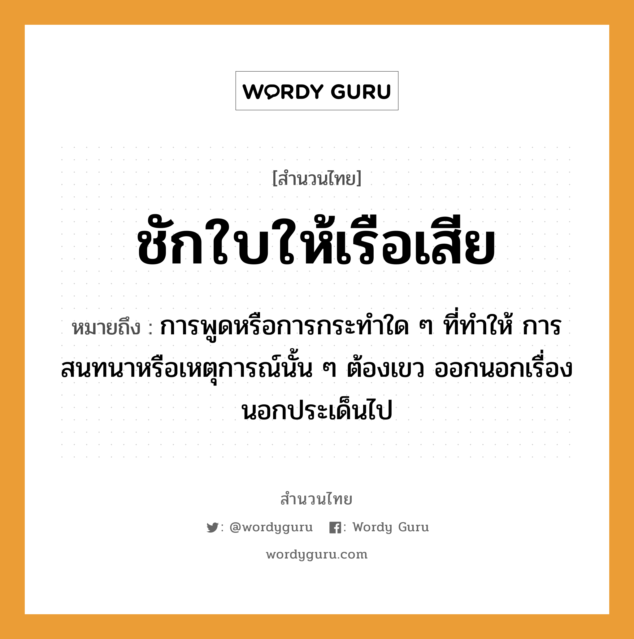 คำสุภาษิต: ชักใบให้เรือเสีย หมายถึง?, หมายถึง การพูดหรือการกระทำใด ๆ ที่ทำให้ การสนทนาหรือเหตุการณ์นั้น ๆ ต้องเขว ออกนอกเรื่อง นอกประเด็นไป คำกริยา ชัก ยานพาหนะ เรือ