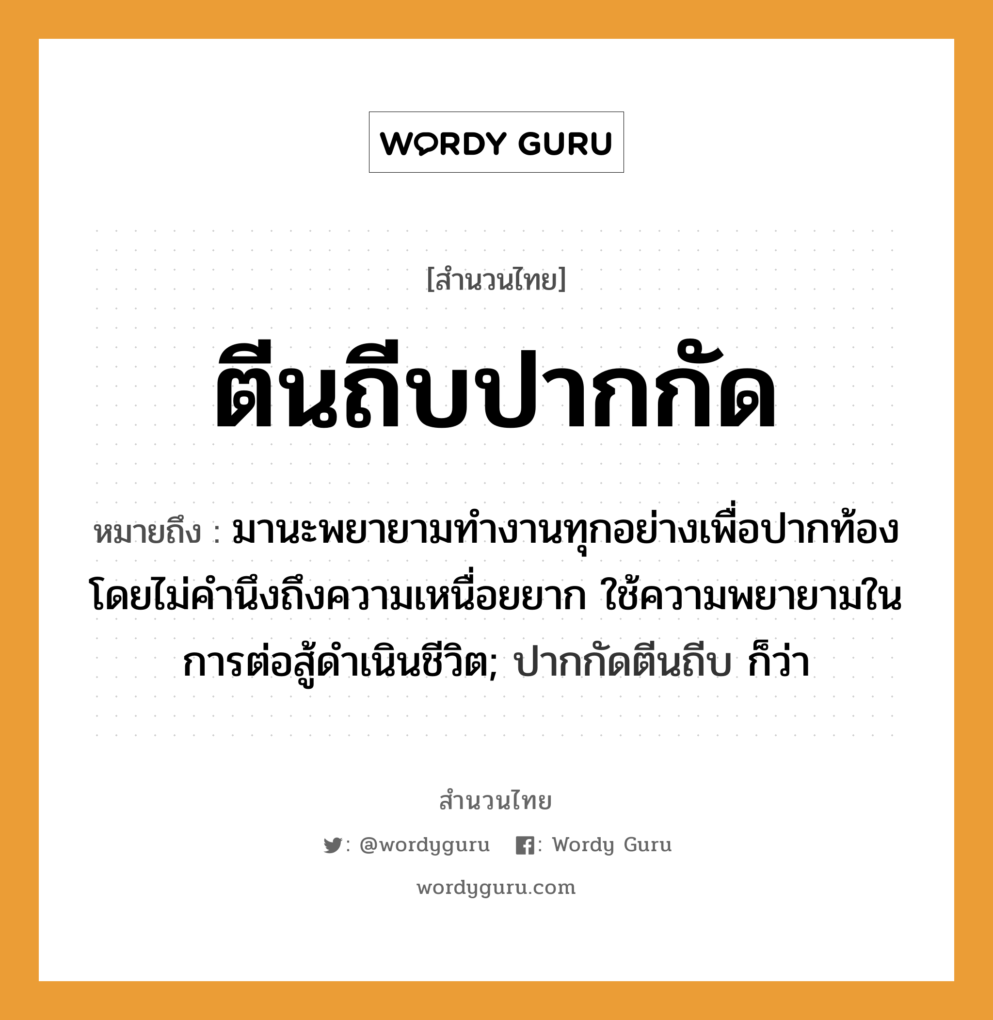 คำสุภาษิต: ตีนถีบปากกัด หมายถึง?, หมายถึง มานะพยายามทำงานทุกอย่างเพื่อปากท้อง โดยไม่คำนึงถึงความเหนื่อยยาก ใช้ความพยายามในการต่อสู้ดำเนินชีวิต; ปากกัดตีนถีบ ก็ว่า หมวด ความขยันหมั่นเพียร