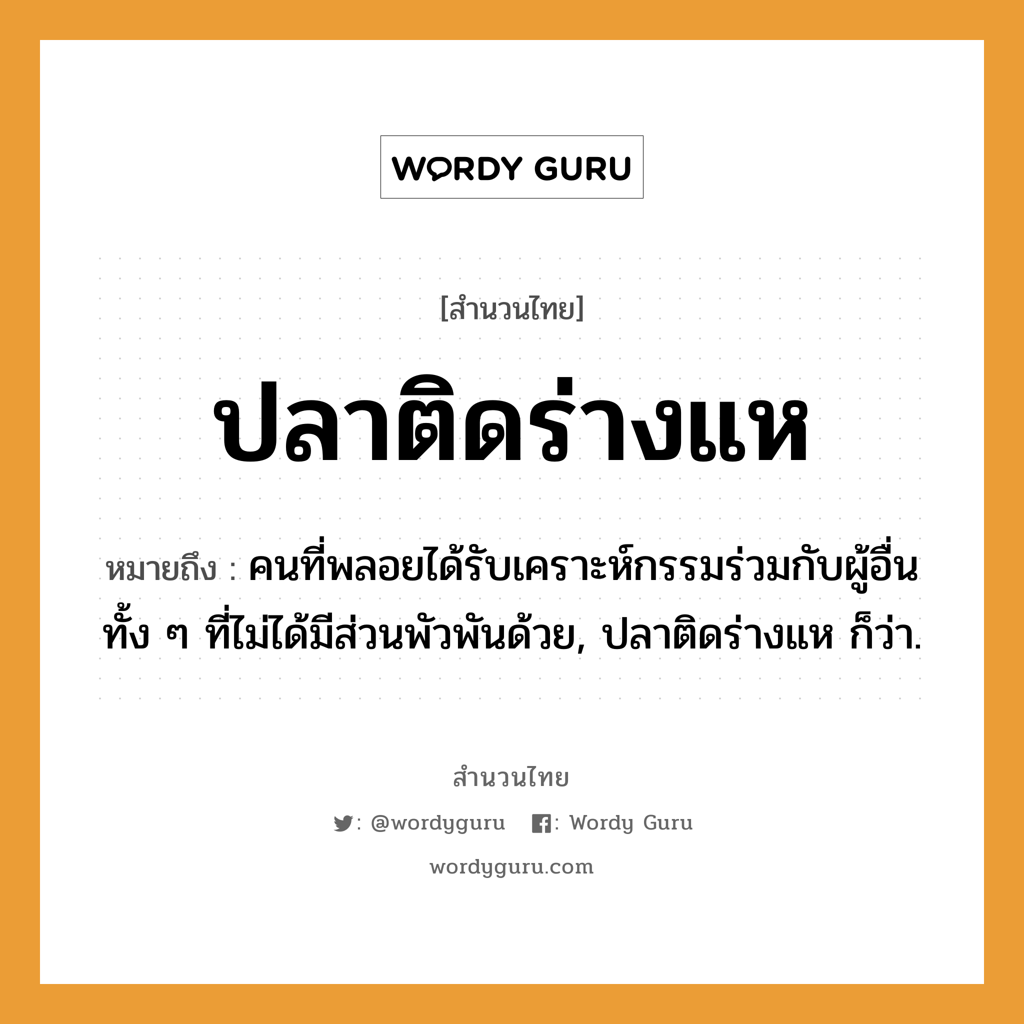 คำสุภาษิต: ปลาติดร่างแห หมายถึง?, หมายถึง คนที่พลอยได้รับเคราะห์กรรมร่วมกับผู้อื่น ทั้ง ๆ ที่ไม่ได้มีส่วนพัวพันด้วย, ปลาติดร่างแห ก็ว่า. คำนาม คน สัตว์ ปลา