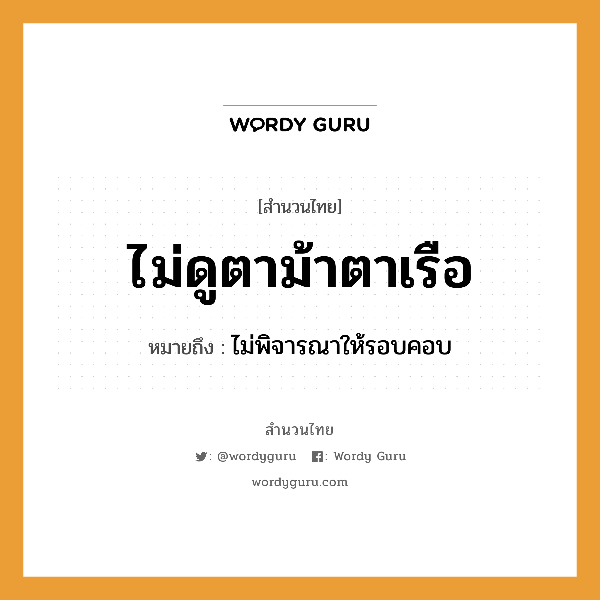 คำสุภาษิต: ไม่ดูตาม้าตาเรือ หมายถึง?, หมายถึง ไม่พิจารณาให้รอบคอบ