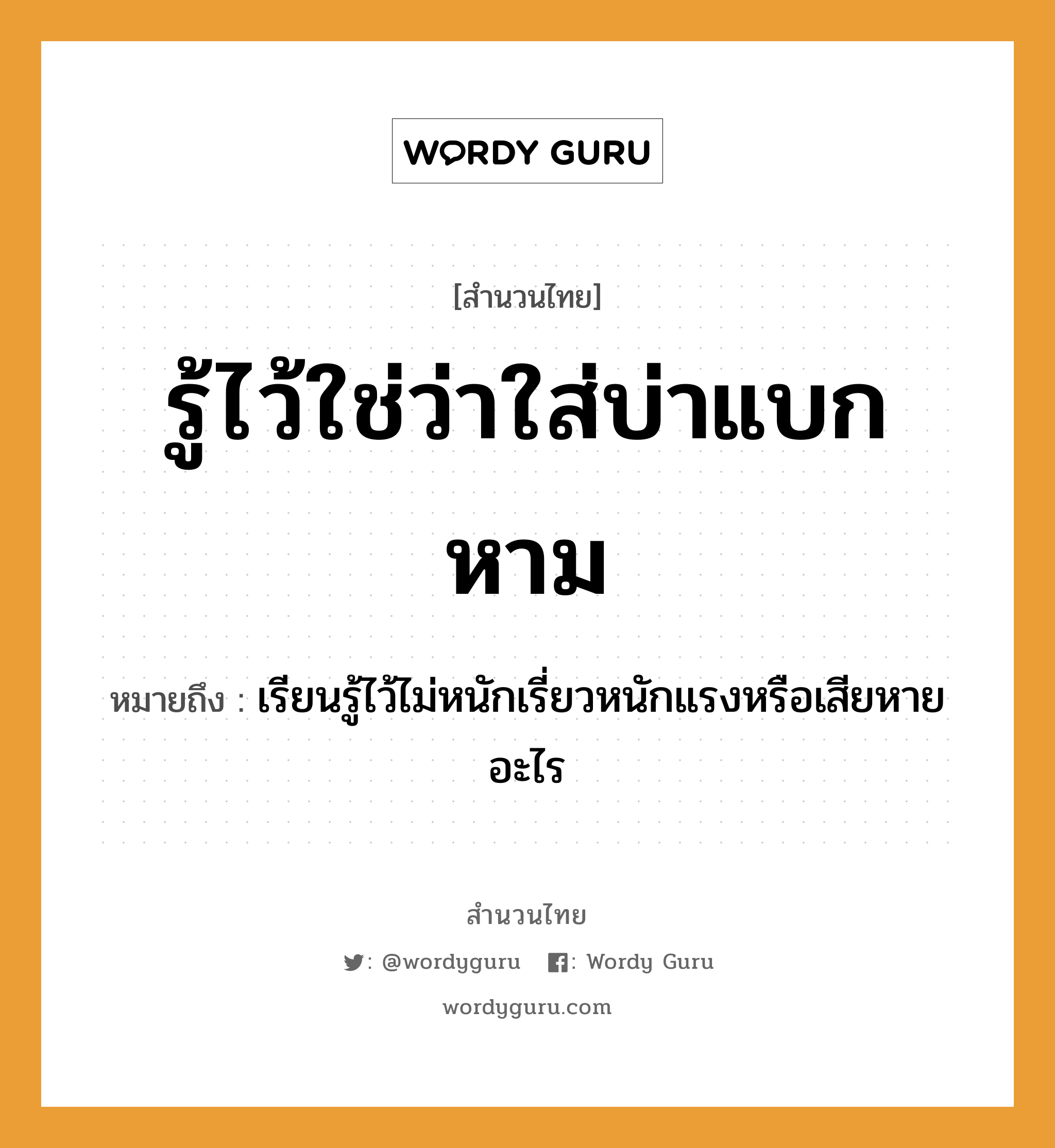 คำสุภาษิต: รู้ไว้ใช่ว่าใส่บ่าแบกหาม หมายถึง?, หมายถึง เรียนรู้ไว้ไม่หนักเรี่ยวหนักแรงหรือเสียหายอะไร