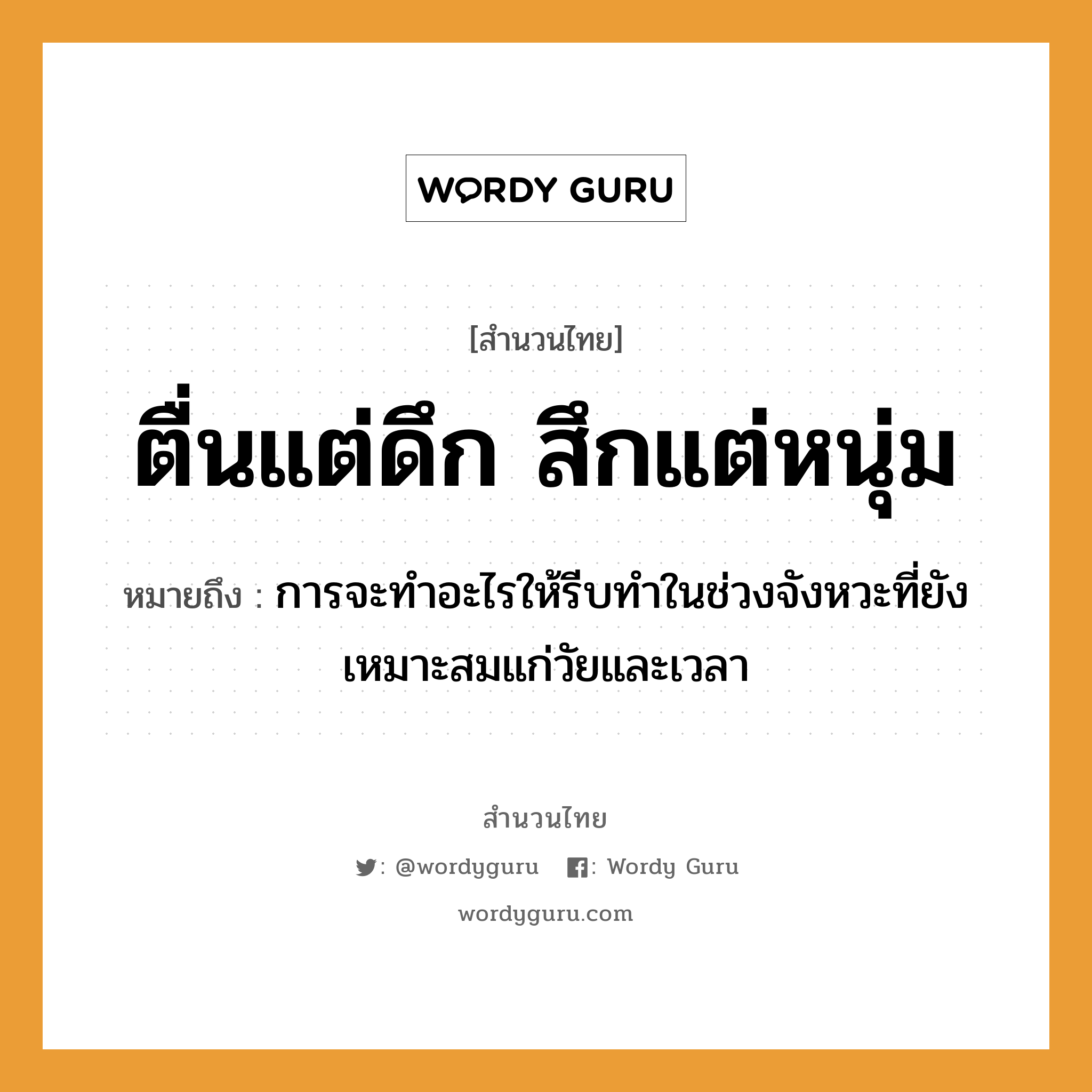 คำสุภาษิต: ตื่นแต่ดึก สึกแต่หนุ่ม หมายถึง?, หมายถึง การจะทำอะไรให้รีบทำในช่วงจังหวะที่ยังเหมาะสมแก่วัยและเวลา