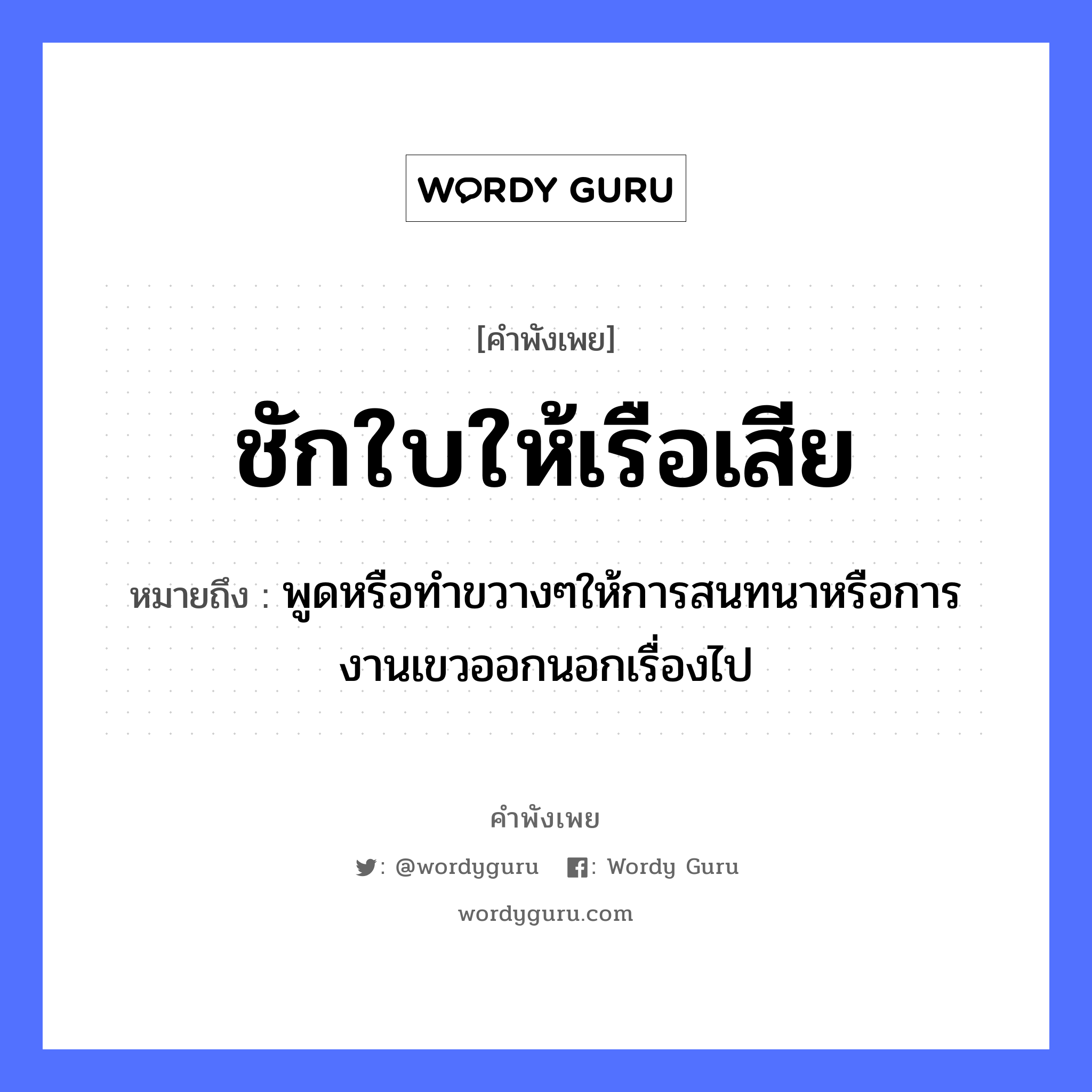 คำสุภาษิต: ชักใบให้เรือเสีย หมายถึง?, หมายถึง พูดหรือทำขวางๆให้การสนทนาหรือการงานเขวออกนอกเรื่องไป คำกริยา ชัก ยานพาหนะ เรือ หมวด ยานพาหนะ