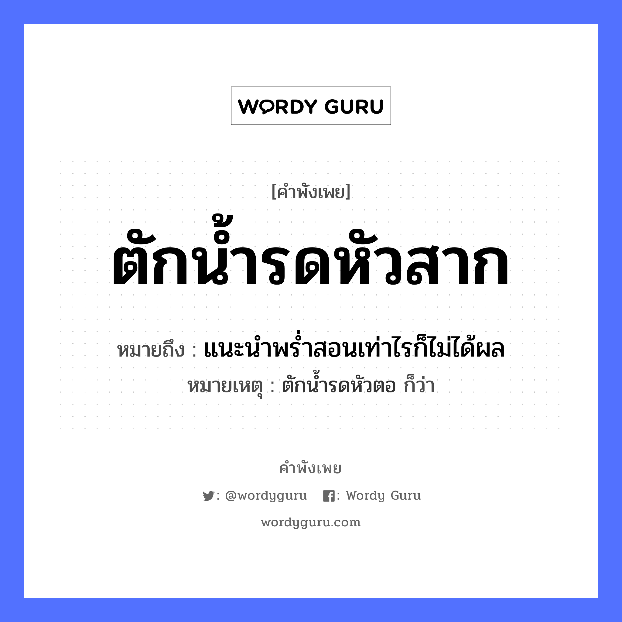 คำสุภาษิต: ตักน้ำรดหัวสาก หมายถึง?, หมายถึง แนะนําพรํ่าสอนเท่าไรก็ไม่ได้ผล หมายเหตุ ตักน้ำรดหัวตอ ก็ว่า ธรรมชาติ น้ำ