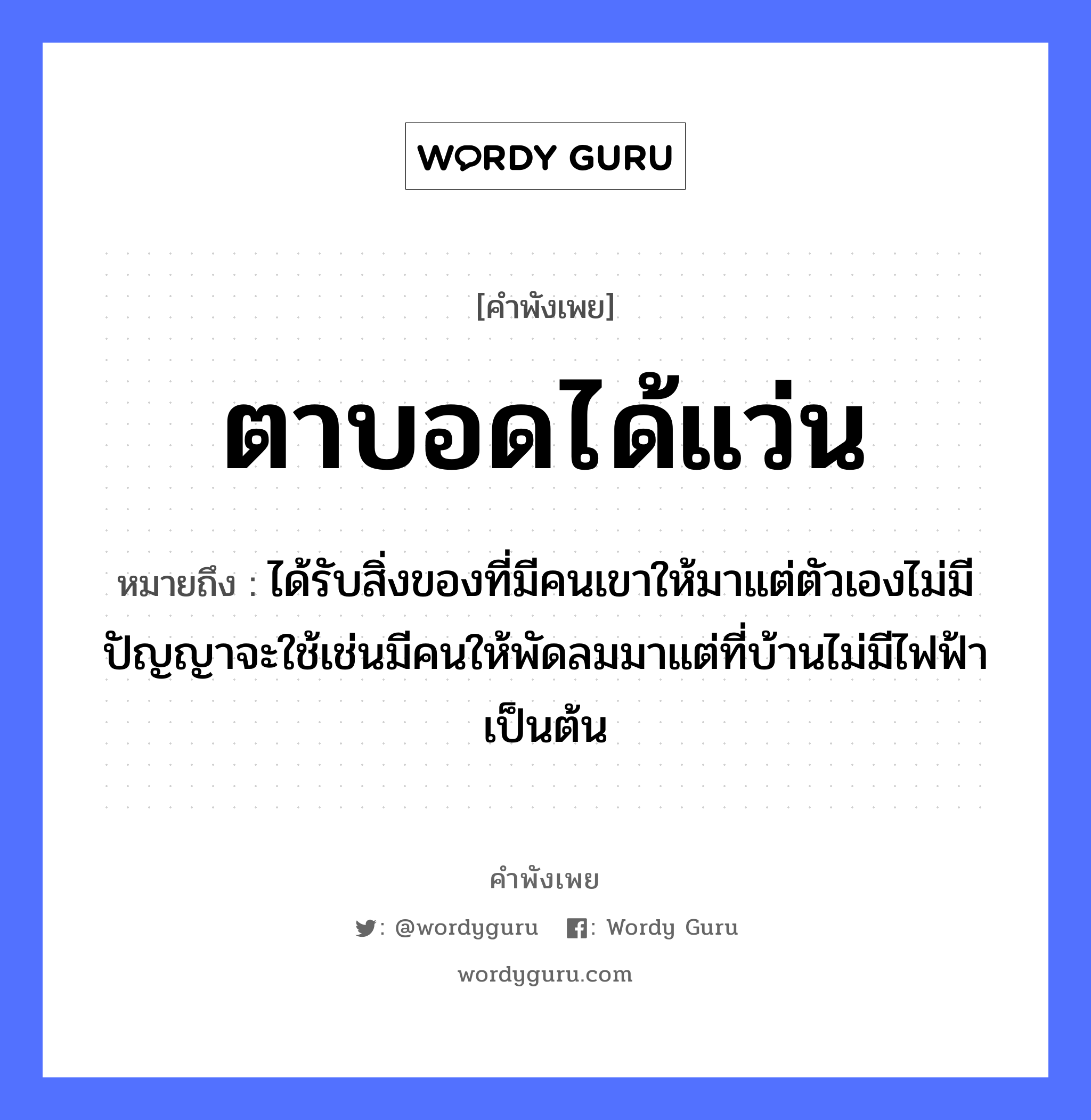 คำสุภาษิต: ตาบอดได้แว่น หมายถึง?, หมายถึง ได้รับสิ่งของที่มีคนเขาให้มาแต่ตัวเองไม่มีปัญญาจะใช้เช่นมีคนให้พัดลมมาแต่ที่บ้านไม่มีไฟฟ้าเป็นต้น ธรรมชาติ ลม, ไฟ, ฟ้า คำนาม คน อวัยวะ ตา, ตัว