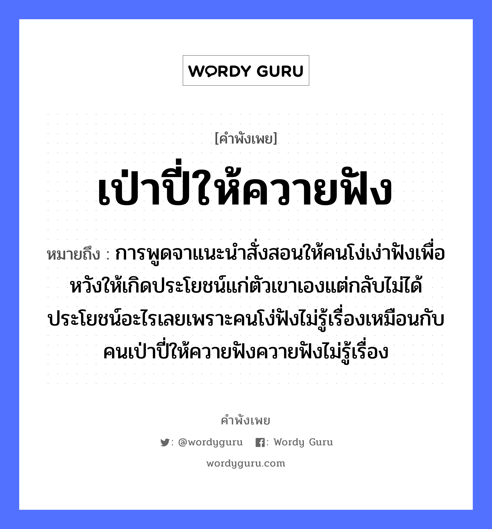 คำสุภาษิต: เป่าปี่ให้ควายฟัง หมายถึง?, หมายถึง การพูดจาแนะนำสั่งสอนให้คนโง่เง่าฟังเพื่อหวังให้เกิดประโยชน์แก่ตัวเขาเองแต่กลับไม่ได้ประโยชน์อะไรเลยเพราะคนโง่ฟังไม่รู้เรื่องเหมือนกับคนเป่าปี่ให้ควายฟังควายฟังไม่รู้เรื่อง คำนาม คน อวัยวะ ตัว คำกริยา ฟัง