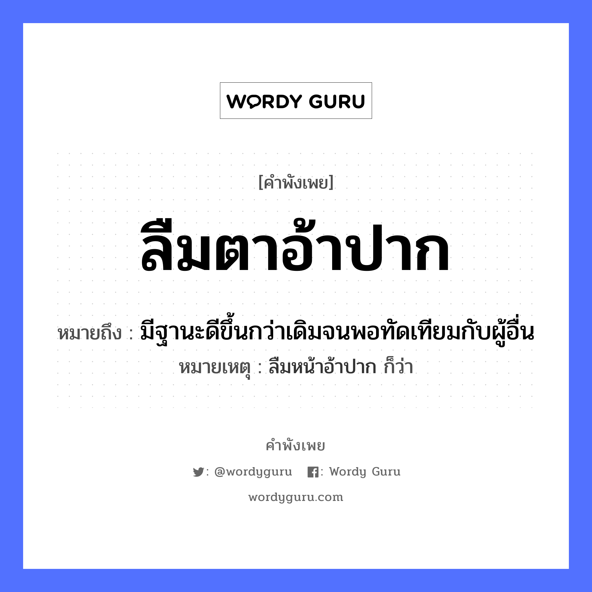 คำสุภาษิต: ลืมตาอ้าปาก หมายถึง?, หมายถึง มีฐานะดีขึ้นกว่าเดิมจนพอทัดเทียมกับผู้อื่น หมายเหตุ ลืมหน้าอ้าปาก ก็ว่า อวัยวะ ตา, ปาก