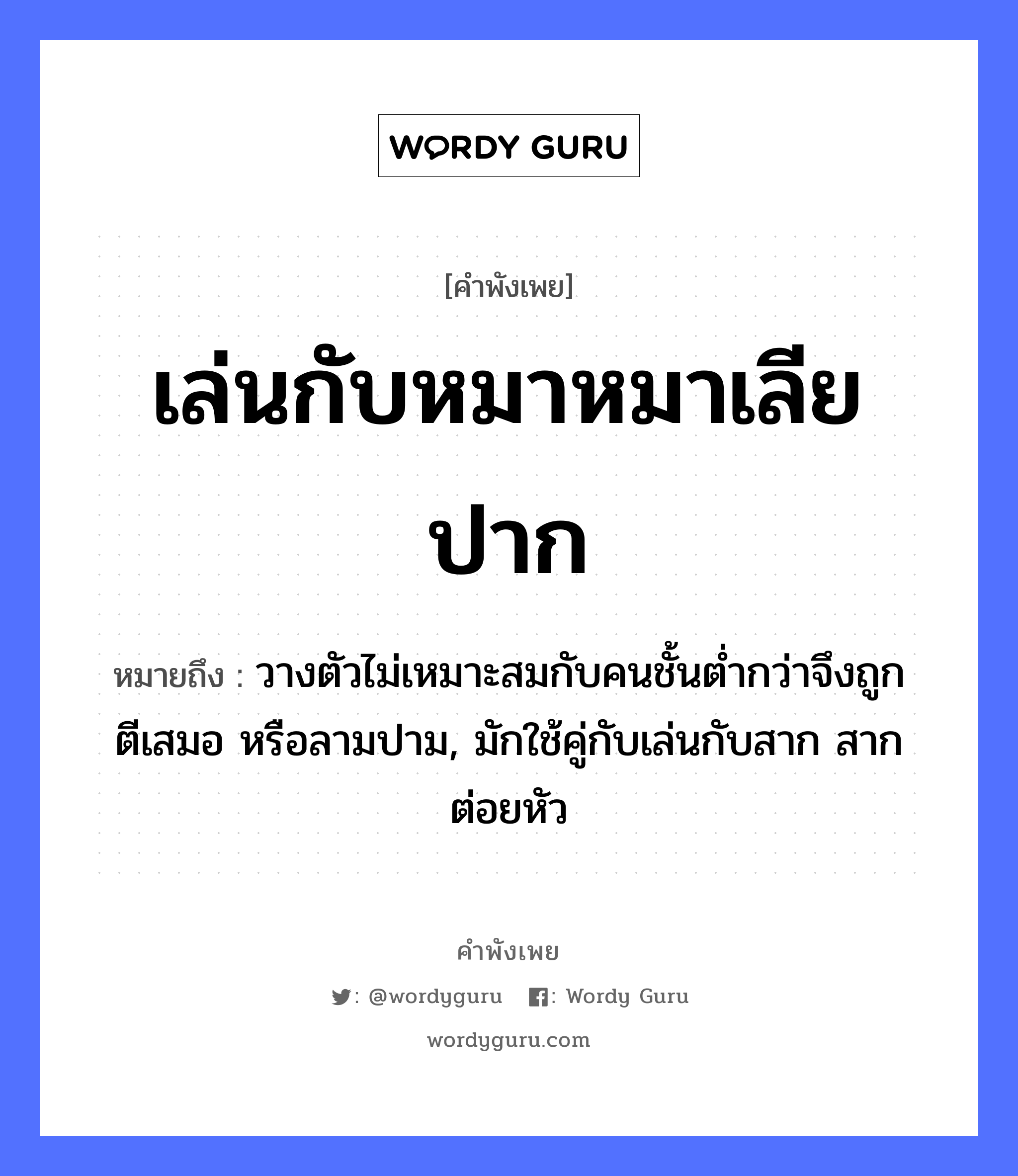 คำสุภาษิต: เล่นกับหมาหมาเลียปาก หมายถึง?, หมายถึง วางตัวไม่เหมาะสมกับคนชั้นต่ำกว่าจึงถูกตีเสมอ หรือลามปาม, มักใช้คู่กับเล่นกับสาก สากต่อยหัว คำนาม คน สัตว์ หมา อวัยวะ ปาก, ตัว คำกริยา ตี