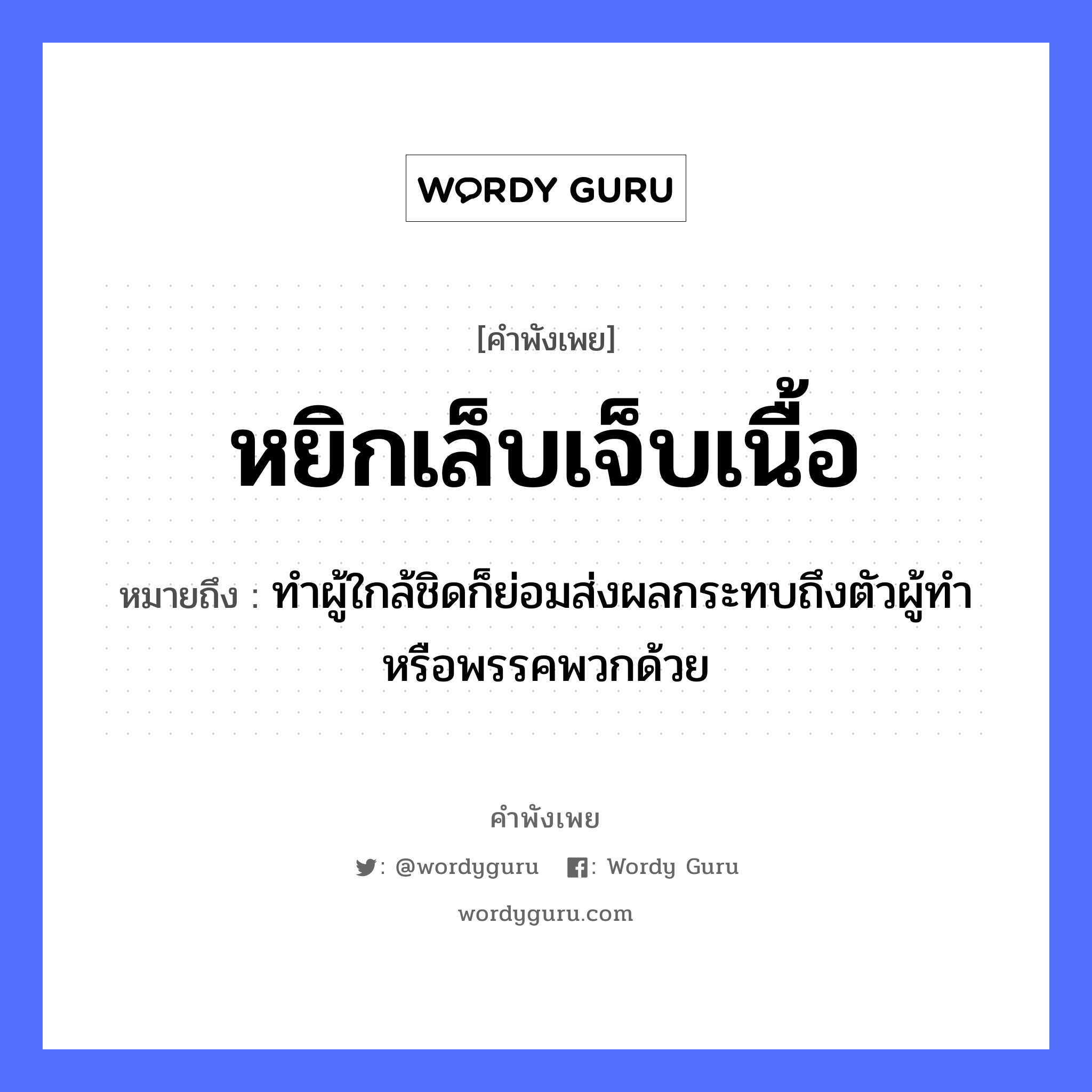 คำสุภาษิต: หยิกเล็บเจ็บเนื้อ หมายถึง?, หมายถึง ทำผู้ใกล้ชิดก็ย่อมส่งผลกระทบถึงตัวผู้ทำ หรือพรรคพวกด้วย อวัยวะ ตัว, เนื้อ