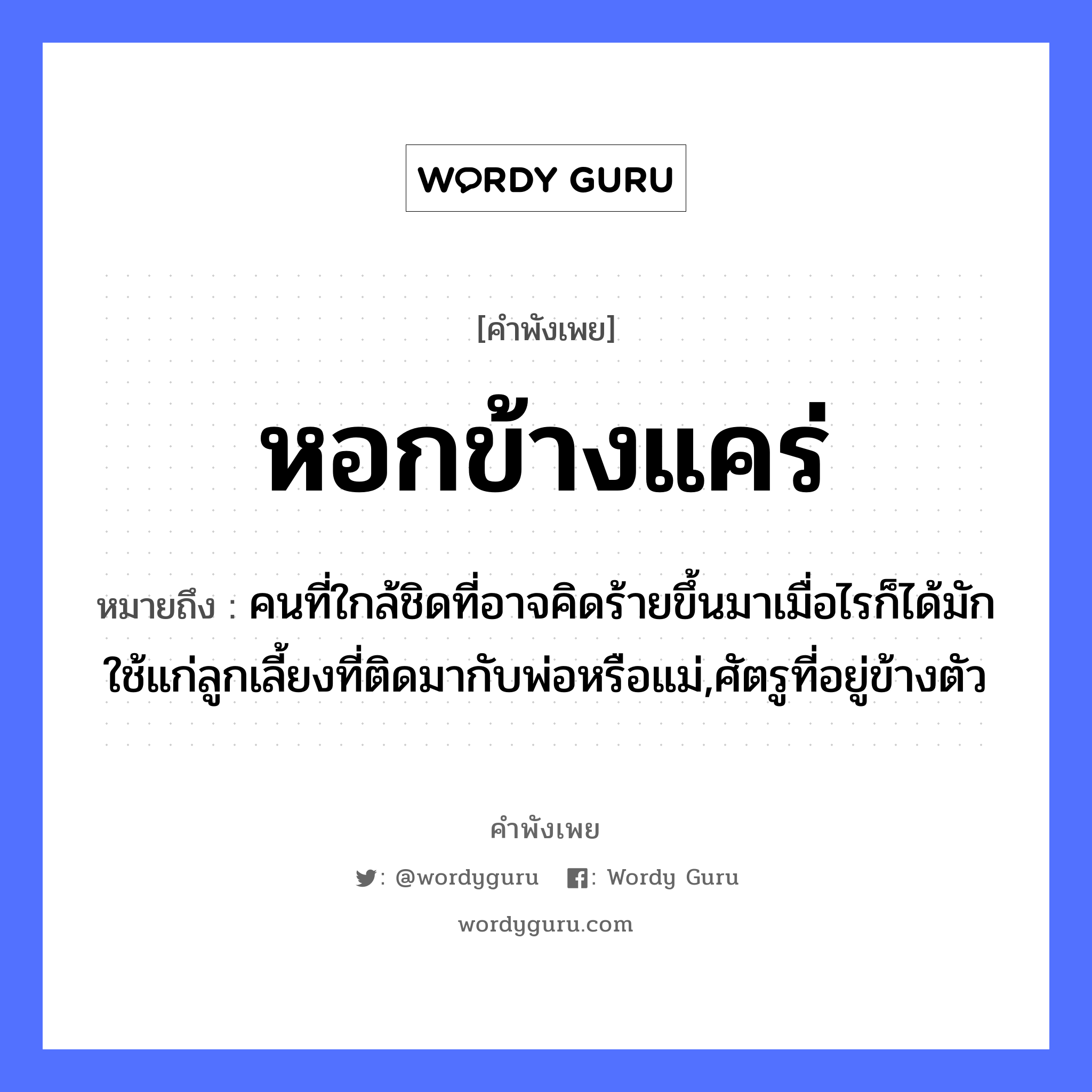 คำสุภาษิต: หอกข้างแคร่ หมายถึง?, หมายถึง คนที่ใกล้ชิดที่อาจคิดร้ายขึ้นมาเมื่อไรก็ได้มักใช้แก่ลูกเลี้ยงที่ติดมากับพ่อหรือแม่,ศัตรูที่อยู่ข้างตัว คำนาม คน อวัยวะ ตัว ครอบครัว พ่อ, แม่, ลูก