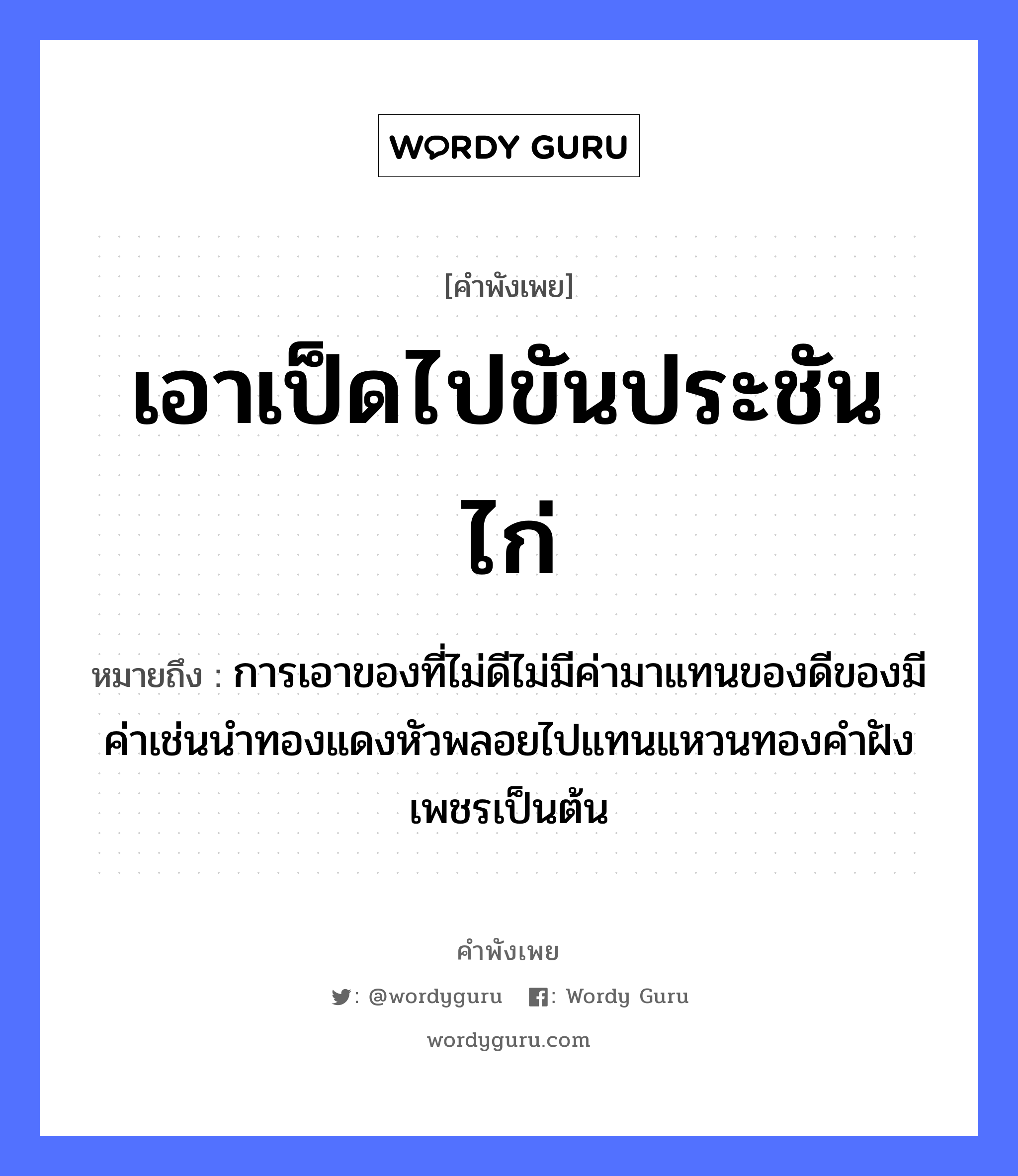 คำสุภาษิต: เอาเป็ดไปขันประชันไก่ หมายถึง?, หมายถึง การเอาของที่ไม่ดีไม่มีค่ามาแทนของดีของมีค่าเช่นนำทองแดงหัวพลอยไปแทนแหวนทองคำฝังเพชรเป็นต้น ธรรมชาติ ทอง สัตว์ ไก่