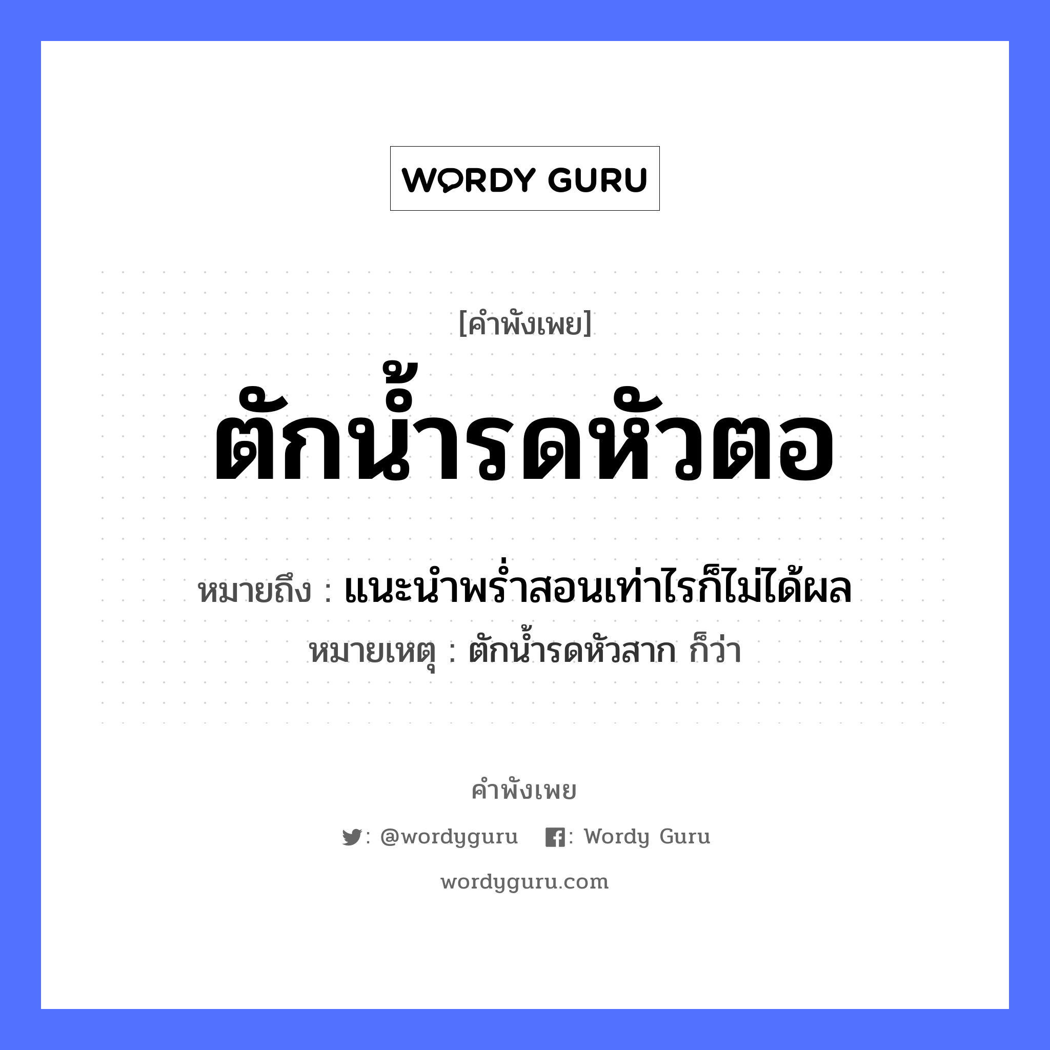 คำสุภาษิต: ตักน้ำรดหัวตอ หมายถึง?, หมายถึง แนะนําพรํ่าสอนเท่าไรก็ไม่ได้ผล หมายเหตุ ตักนํ้ารดหัวสาก ก็ว่า ธรรมชาติ น้ำ