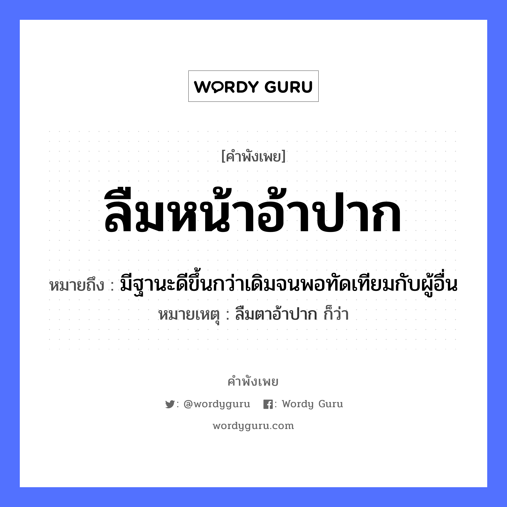 คำสุภาษิต: ลืมหน้าอ้าปาก หมายถึง?, หมายถึง มีฐานะดีขึ้นกว่าเดิมจนพอทัดเทียมกับผู้อื่น หมายเหตุ ลืมตาอ้าปาก ก็ว่า อวัยวะ หน้า, ปาก