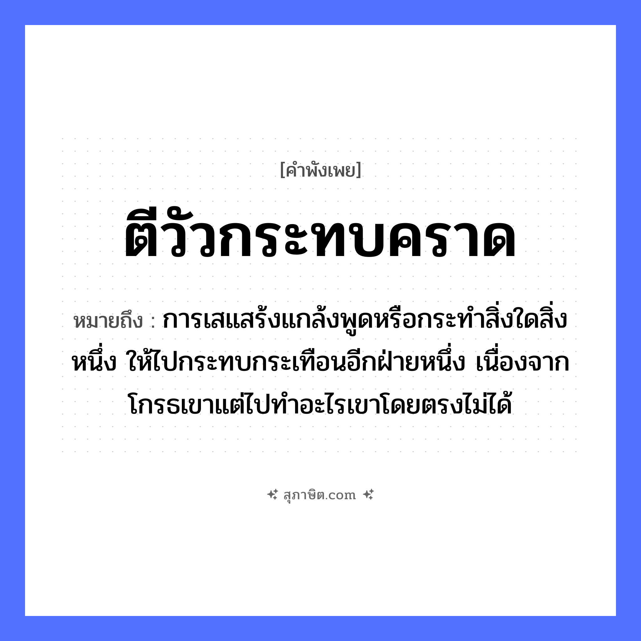 คำสุภาษิต: ตีวัวกระทบคราด หมายถึง?, หมายถึง การเสแสร้งแกล้งพูดหรือกระทำสิ่งใดสิ่งหนึ่ง ให้ไปกระทบกระเทือนอีกฝ่ายหนึ่ง เนื่องจากโกรธเขาแต่ไปทำอะไรเขาโดยตรงไม่ได้ คำกริยา ตี สัตว์ วัว