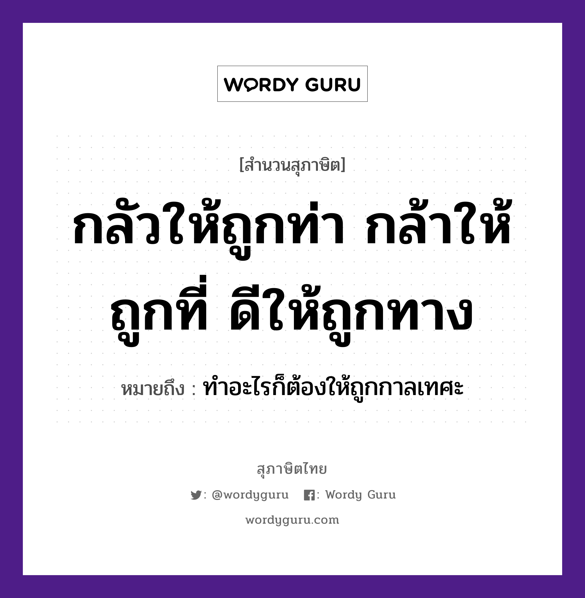 คำสุภาษิต: กลัวให้ถูกท่า กล้าให้ถูกที่ ดีให้ถูกทาง หมายถึง?, หมายถึง ทำอะไรก็ต้องให้ถูกกาลเทศะ คำกริยา เท