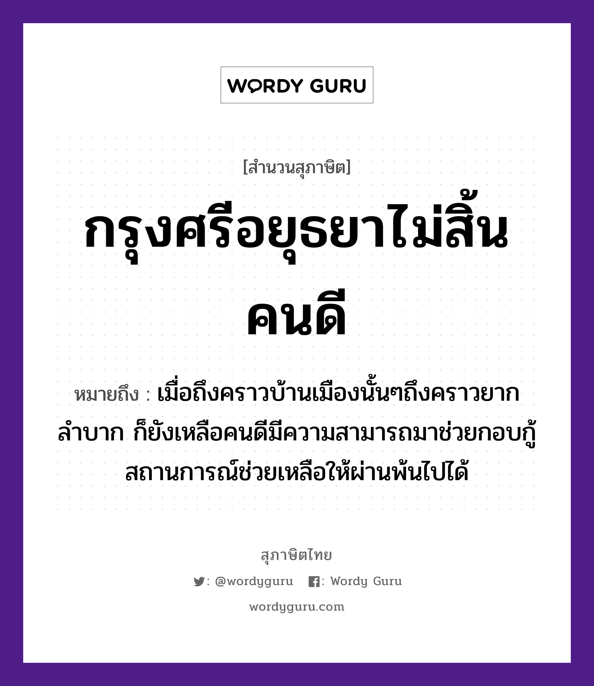 คำสุภาษิต: กรุงศรีอยุธยาไม่สิ้นคนดี หมายถึง?, หมายถึง เมื่อถึงคราวบ้านเมืองนั้นๆถึงคราวยากลำบาก ก็ยังเหลือคนดีมีความสามารถมาช่วยกอบกู้สถานการณ์ช่วยเหลือให้ผ่านพ้นไปได้ คำนาม คน