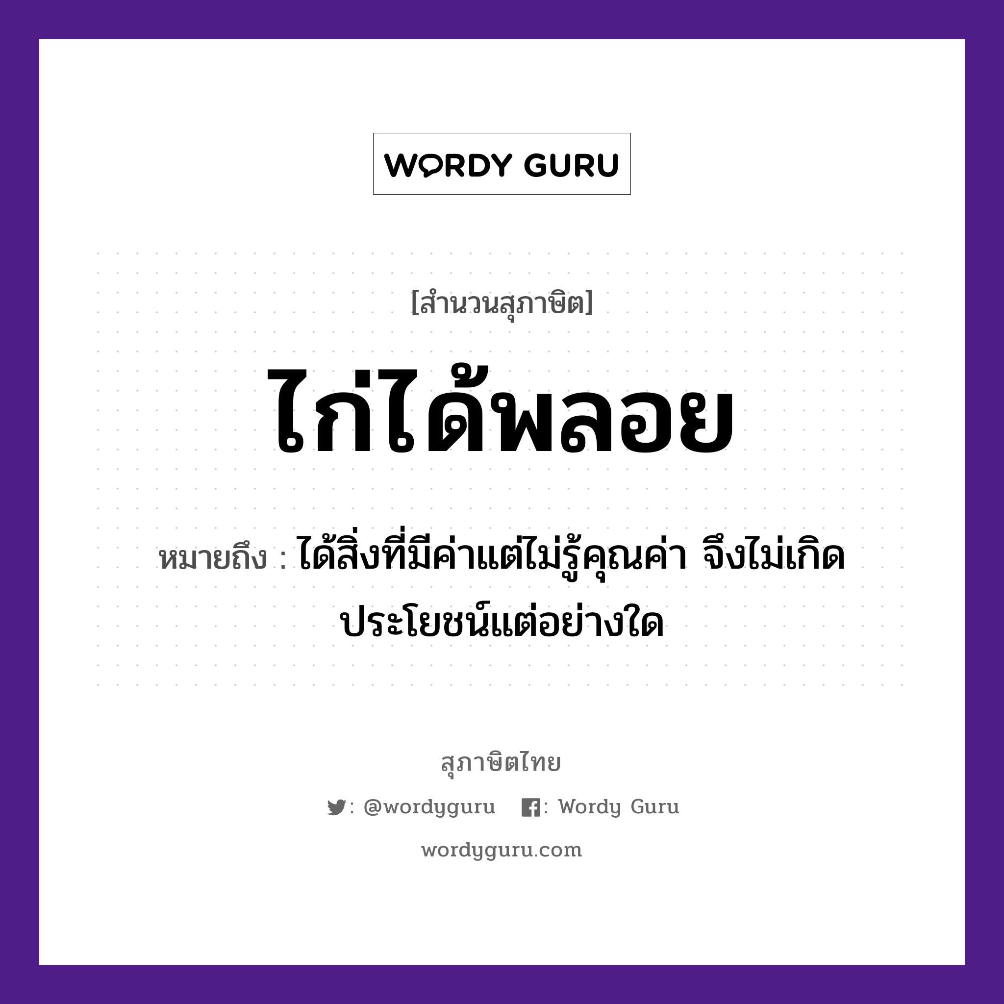 คำสุภาษิต: ไก่ได้พลอย หมายถึง?, หมายถึง ได้สิ่งที่มีค่าแต่ไม่รู้คุณค่า จึงไม่เกิดประโยชน์แต่อย่างใด สัตว์ ไก่