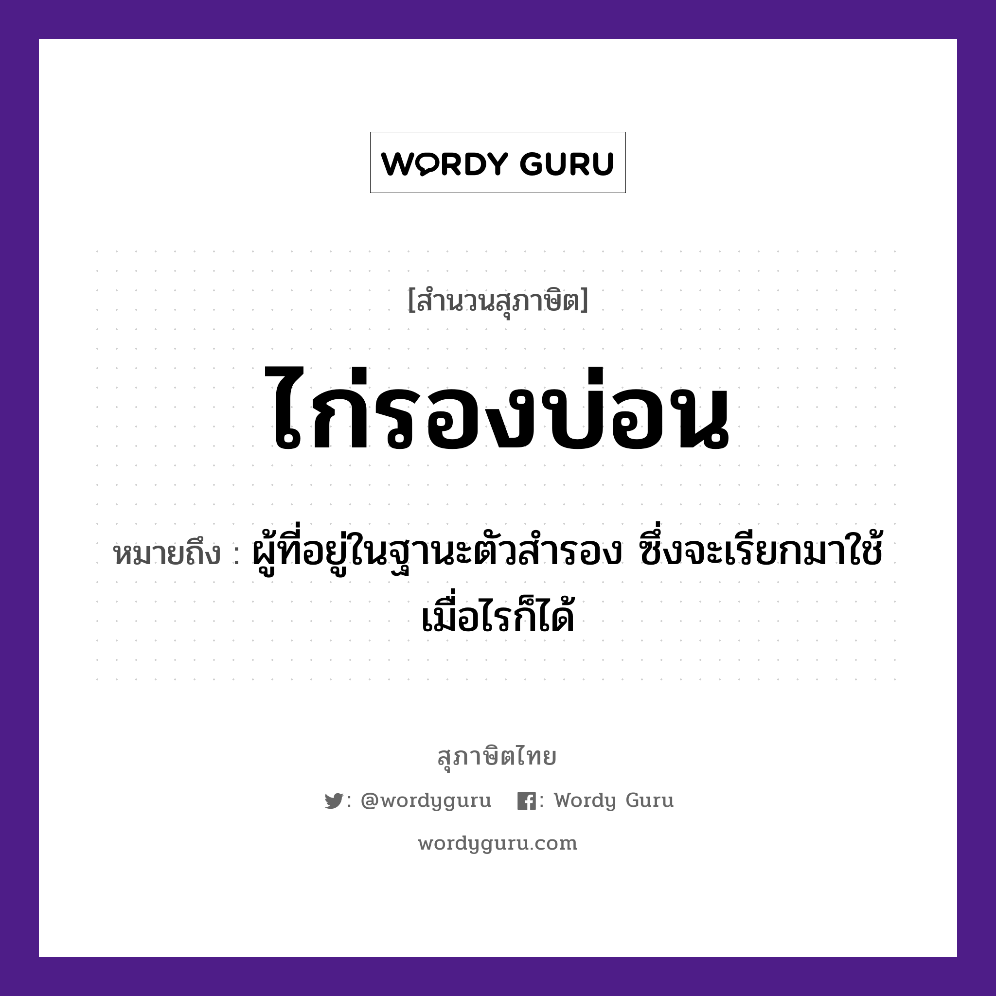 คำสุภาษิต: ไก่รองบ่อน หมายถึง?, หมายถึง ผู้ที่อยู่ในฐานะตัวสำรอง ซึ่งจะเรียกมาใช้เมื่อไรก็ได้ สัตว์ ไก่ อวัยวะ ตัว