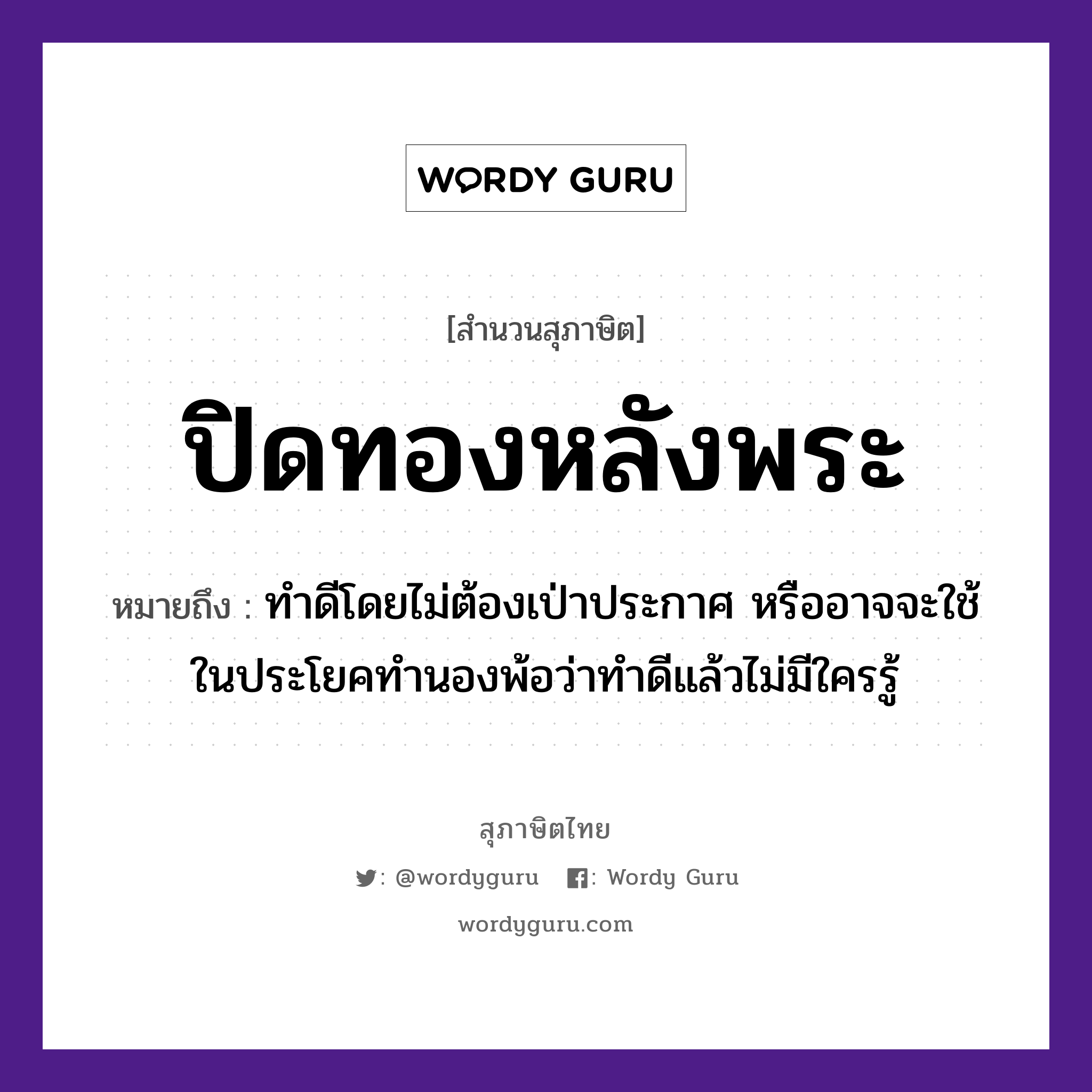 คำสุภาษิต: ปิดทองหลังพระ หมายถึง?, หมายถึง ทำดีโดยไม่ต้องเป่าประกาศ หรืออาจจะใช้ในประโยคทำนองพ้อว่าทำดีแล้วไม่มีใครรู้ ธรรมชาติ ทอง คำนาม พระ อาชีพ พระ