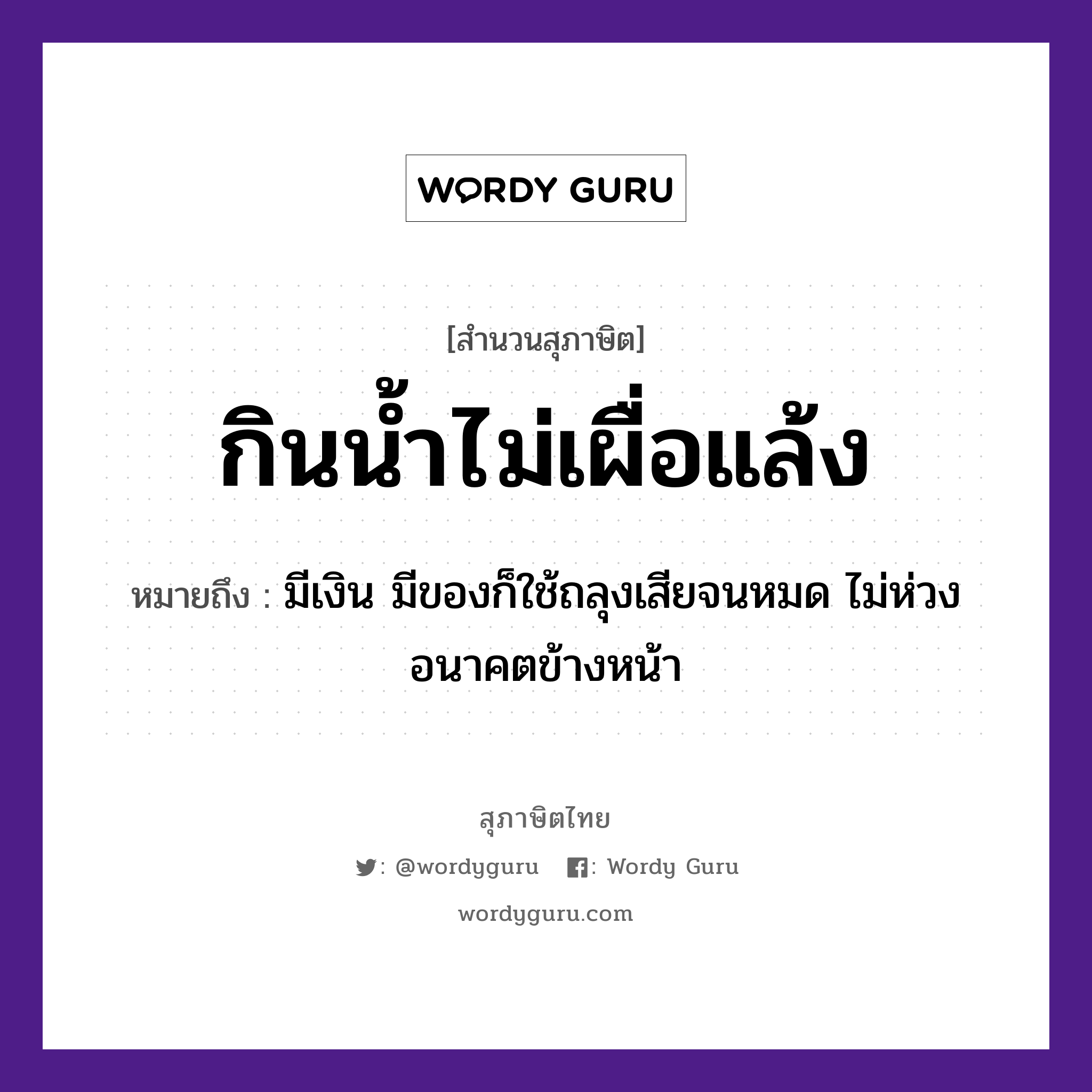 คำสุภาษิต: กินน้ำไม่เผื่อแล้ง หมายถึง?, หมายถึง มีเงิน มีของก็ใช้ถลุงเสียจนหมด ไม่ห่วงอนาคตข้างหน้า