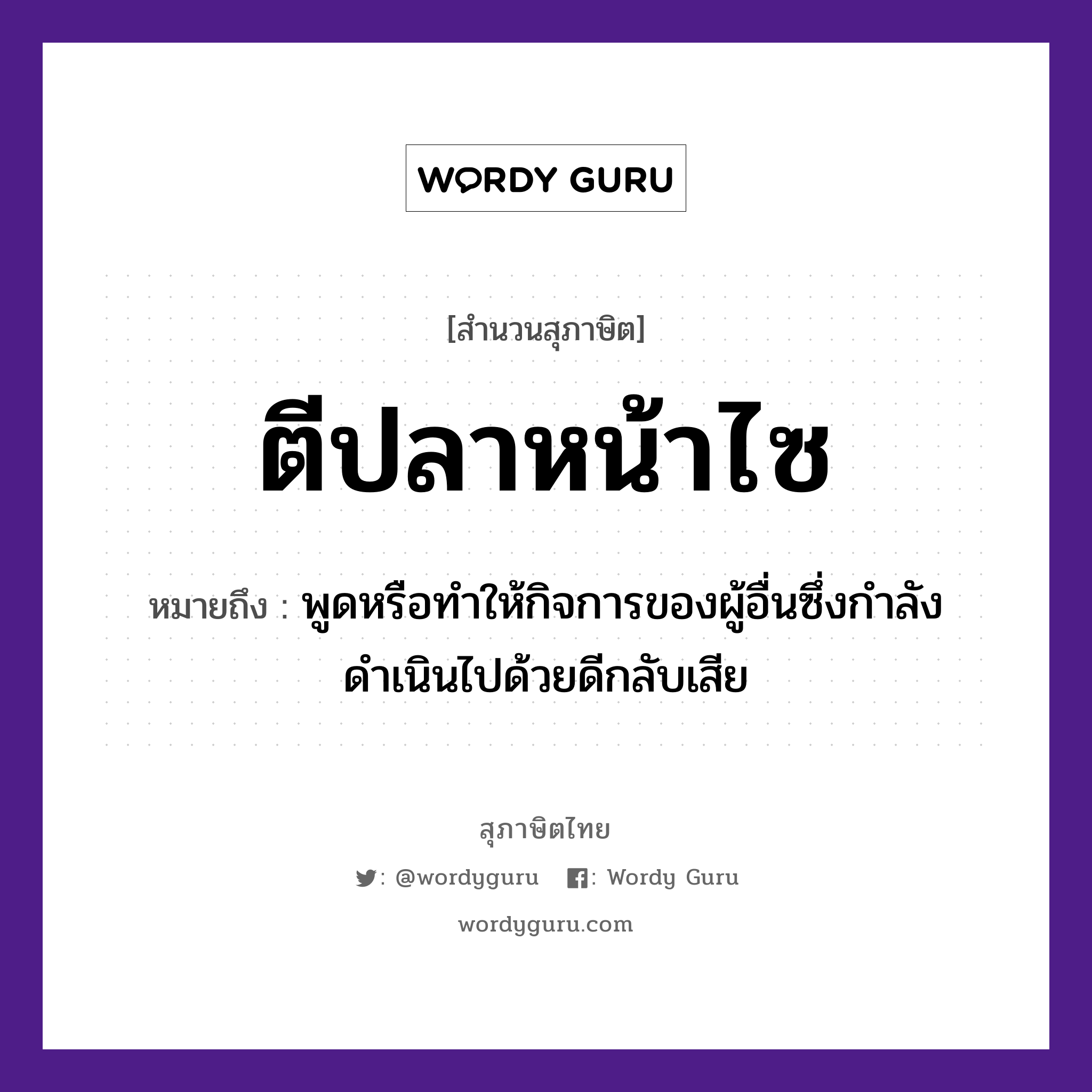 คำสุภาษิต: ตีปลาหน้าไซ หมายถึง?, หมายถึง พูดหรือทำให้กิจการของผู้อื่นซึ่งกำลังดำเนินไปด้วยดีกลับเสีย