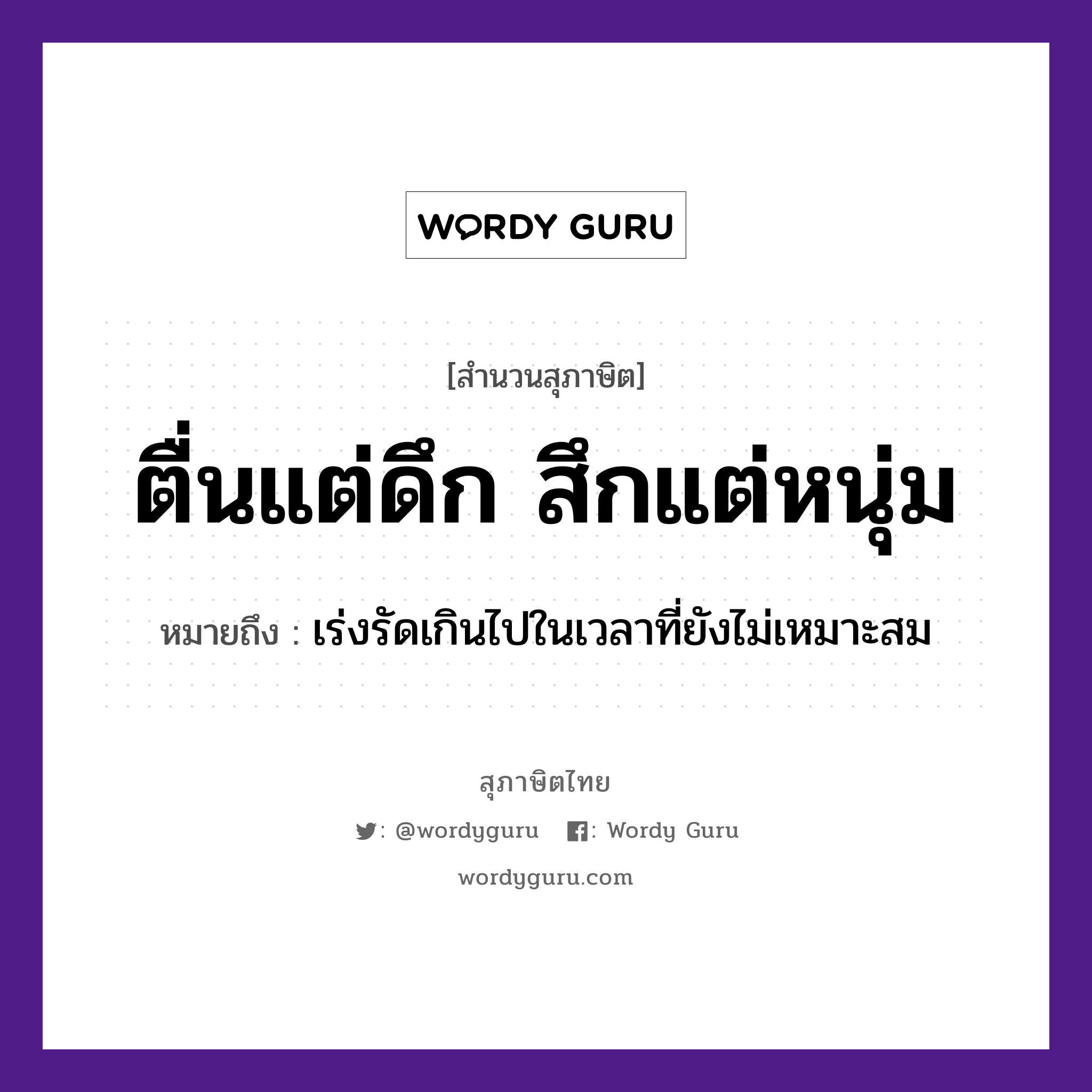 คำสุภาษิต: ตื่นแต่ดึก สึกแต่หนุ่ม หมายถึง?, หมายถึง เร่งรัดเกินไปในเวลาที่ยังไม่เหมาะสม