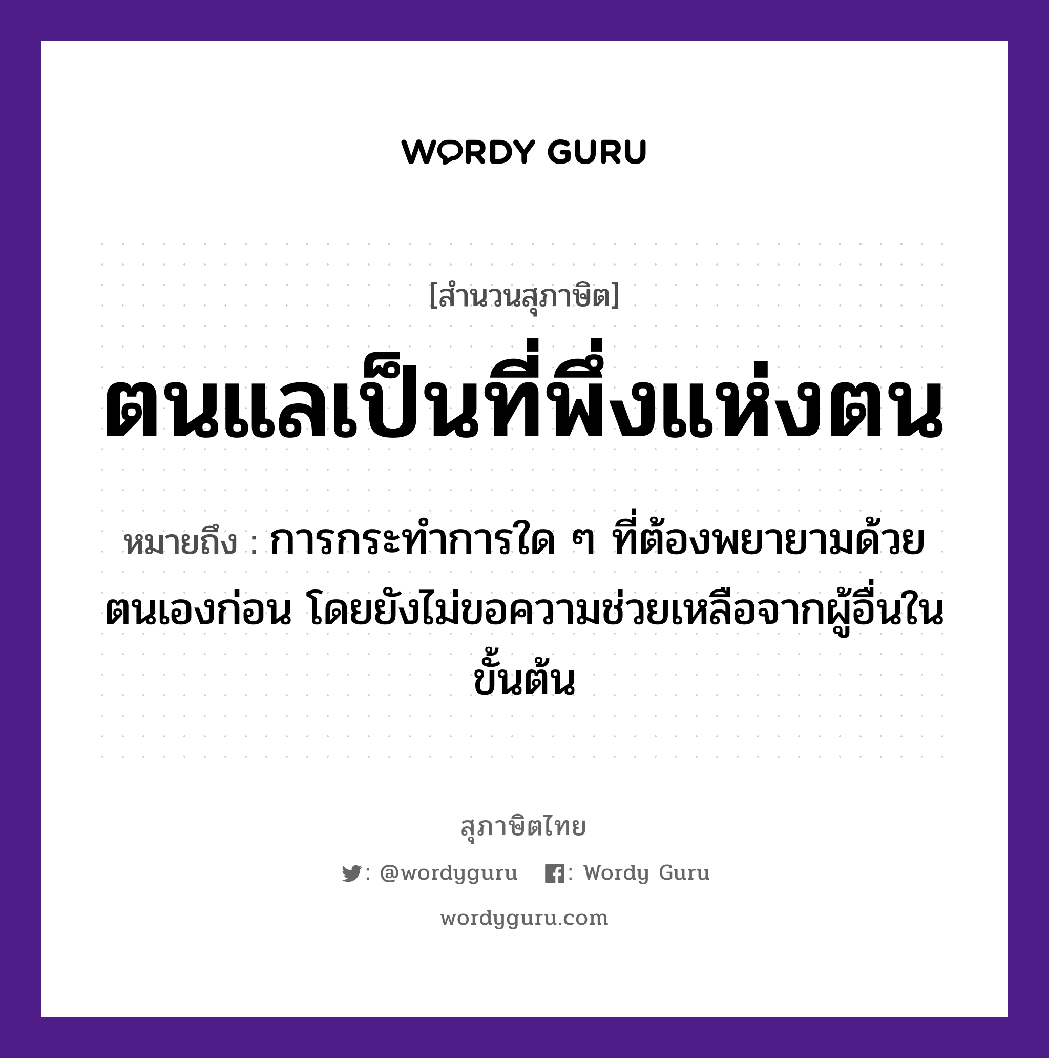 คำสุภาษิต: ตนแลเป็นที่พึ่งแห่งตน หมายถึง?, หมายถึง การกระทำการใด ๆ ที่ต้องพยายามด้วยตนเองก่อน โดยยังไม่ขอความช่วยเหลือจากผู้อื่นในขั้นต้น